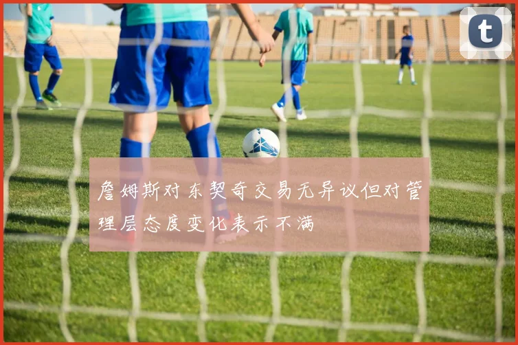 詹姆斯对东契奇交易无异议但对管理层态度变化表示不满