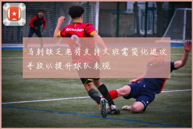 马刺缺乏老将支持文班需简化进攻手段以提升球队表现