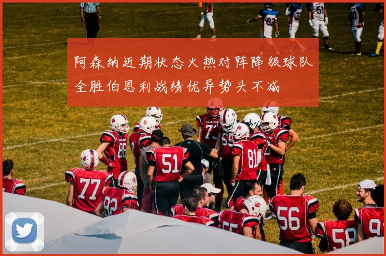 阿森纳近期状态火热对阵降级球队全胜伯恩利战绩优异势头不减