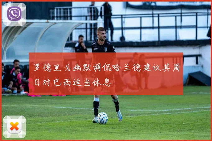 罗德里戈幽默调侃哈兰德建议其周日对巴西适当休息