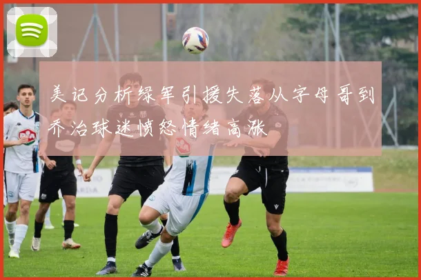 美记分析绿军引援失落从字母哥到乔治球迷愤怒情绪高涨