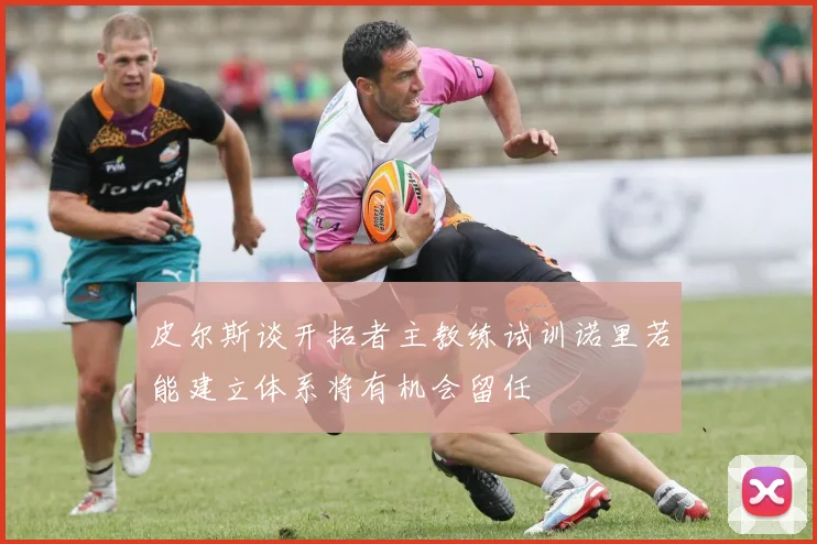皮尔斯谈开拓者主教练试训诺里若能建立体系将有机会留任