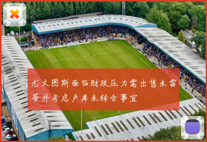 尤文图斯面临财政压力需出售米雷蒂并考虑卢库米转会事宜