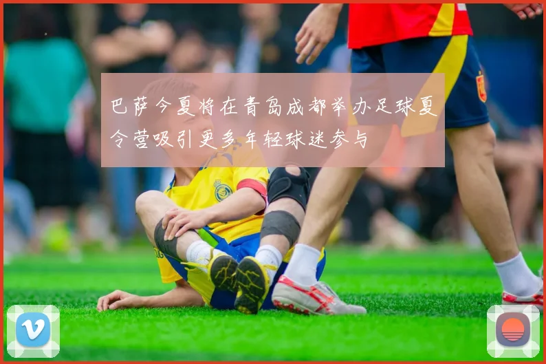 巴萨今夏将在青岛成都举办足球夏令营吸引更多年轻球迷参与