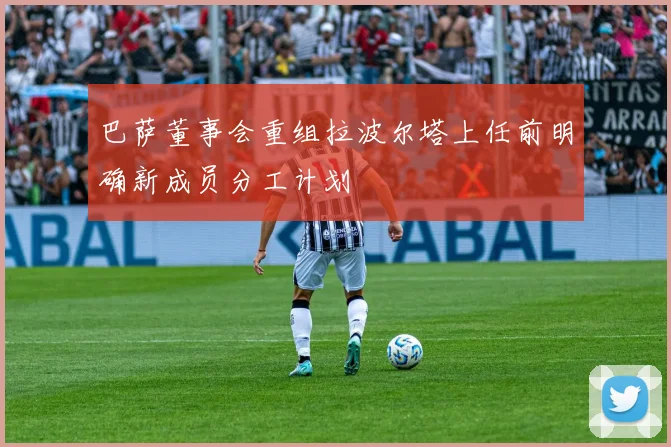 巴萨董事会重组拉波尔塔上任前明确新成员分工计划