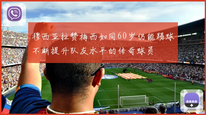 穆西亚拉赞梅西如同60岁仍能踢球不断提升队友水平的传奇球员