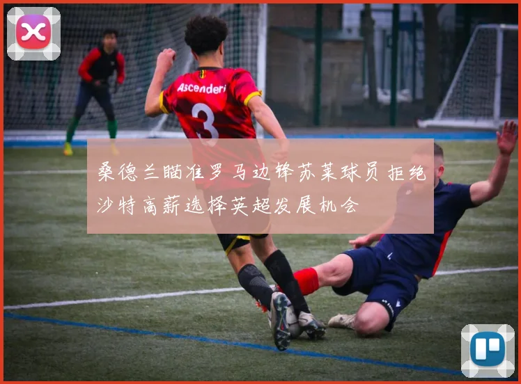 桑德兰瞄准罗马边锋苏莱球员拒绝沙特高薪选择英超发展机会