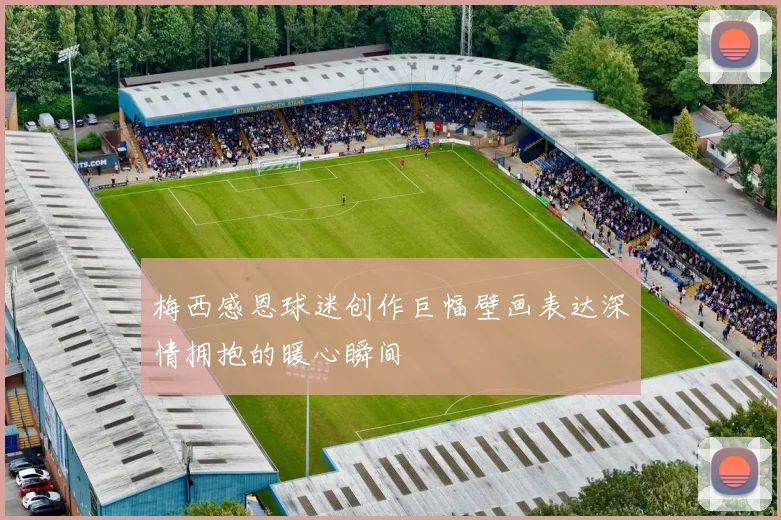 梅西感恩球迷创作巨幅壁画表达深情拥抱的暖心瞬间