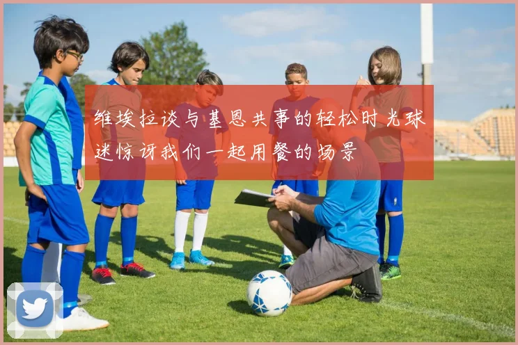维埃拉谈与基恩共事的轻松时光球迷惊讶我们一起用餐的场景