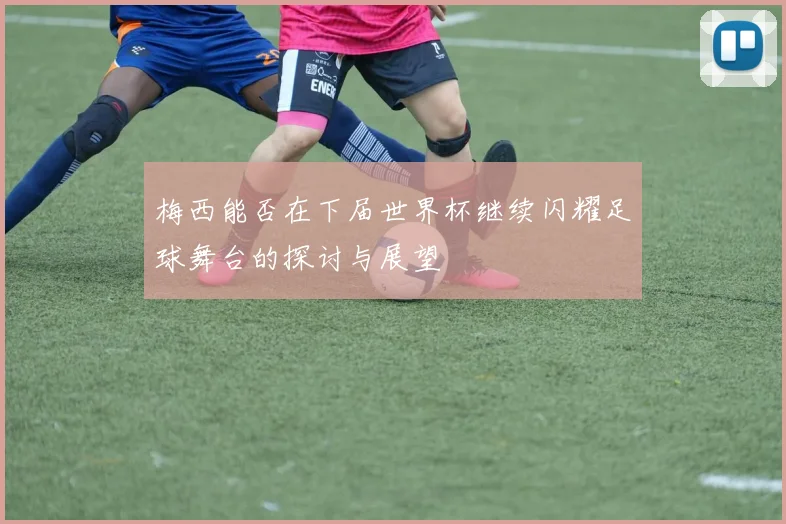 梅西能否在下届世界杯继续闪耀足球舞台的探讨与展望