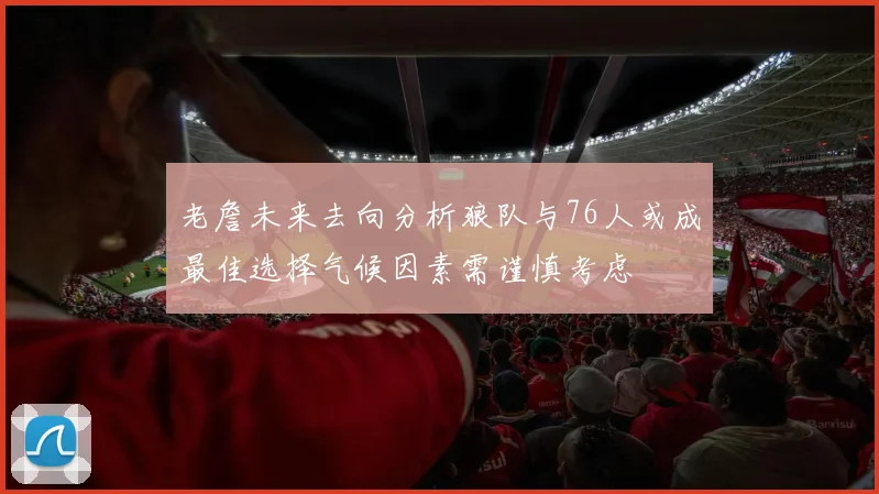老詹未来去向分析狼队与76人或成最佳选择气候因素需谨慎考虑