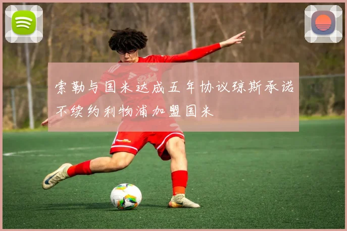 索勒与国米达成五年协议琼斯承诺不续约利物浦加盟国米