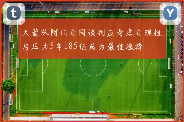 火箭队阿门合同谈判应考虑合理性与压力5年185亿或为最佳选择