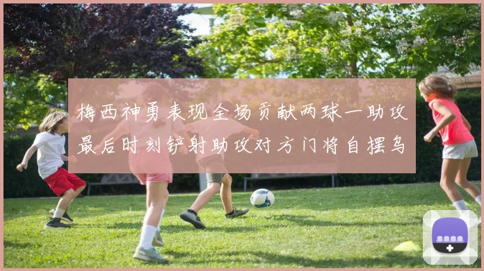 梅西神勇表现全场贡献两球一助攻最后时刻铲射助攻对方门将自摆乌龙