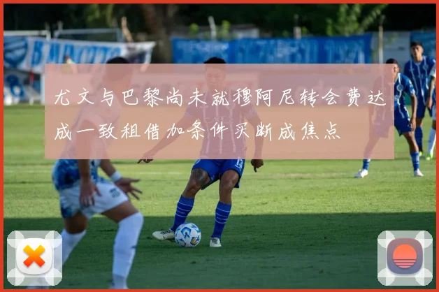 尤文与巴黎尚未就穆阿尼转会费达成一致租借加条件买断成焦点