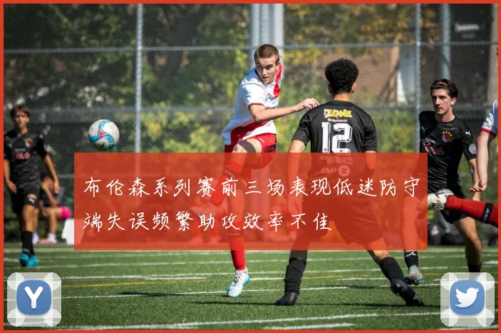 布伦森系列赛前三场表现低迷防守端失误频繁助攻效率不佳