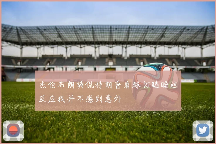 杰伦布朗调侃特朗普看球打瞌睡这反应我并不感到意外