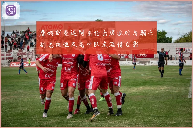 詹姆斯重返阿克伦出席派对与骑士副总经理及高中队友温情合影