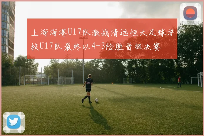 上海海港U17队激战清远恒大足球学校U17队最终以4-3险胜晋级决赛