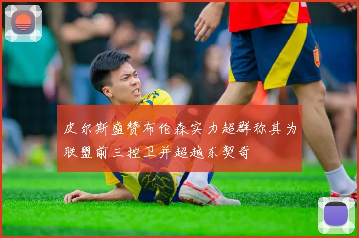 皮尔斯盛赞布伦森实力超群称其为联盟前三控卫并超越东契奇
