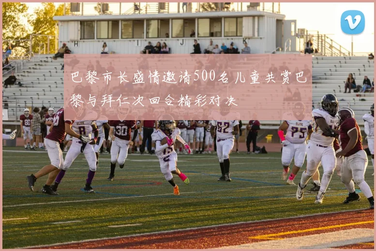 巴黎市长盛情邀请500名儿童共赏巴黎与拜仁次回合精彩对决
