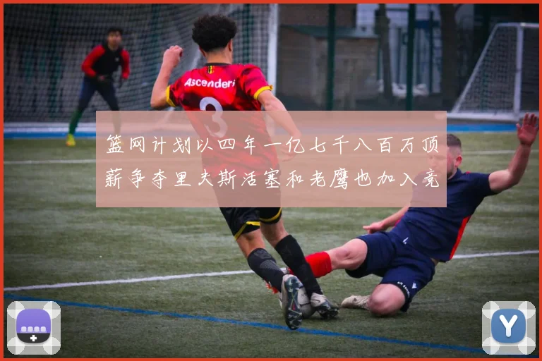 篮网计划以四年一亿七千八百万顶薪争夺里夫斯活塞和老鹰也加入竞标行列